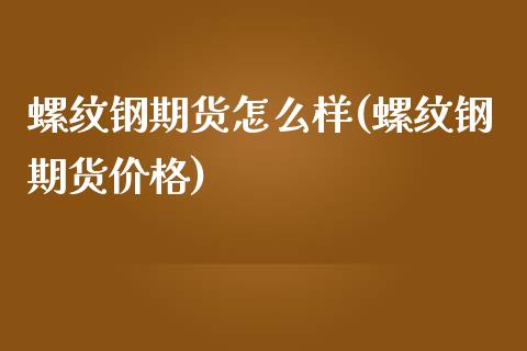 螺纹钢期货怎么样(螺纹钢期货价格)