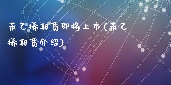 苯乙烯期货即将上市(苯乙烯期货介绍)