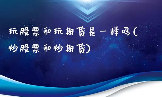 玩股票和玩期货是一样吗(炒股票和炒期货)