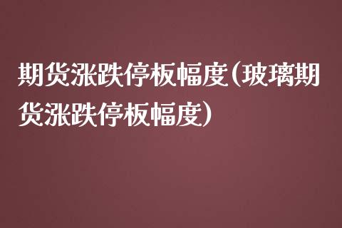 期货涨跌停板幅度(玻璃期货涨跌停板幅度)