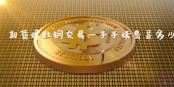 期货螺纹钢交易一手手续费是多少