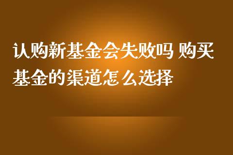 认购新基金会失败吗 购买基金的渠道怎么选择