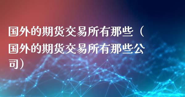 国外的期货交易所有那些（国外的期货交易所有那些公司）