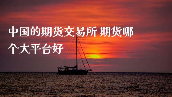 中国的期货交易所 期货哪个大平台好