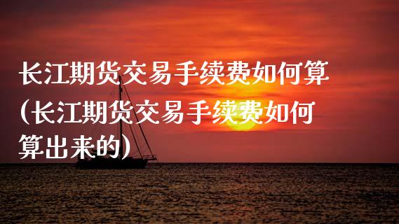 长江期货交易手续费如何算(长江期货交易手续费如何算出来的)