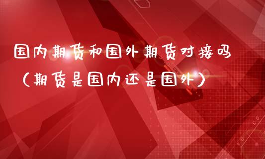 国内期货和国外期货对接吗（期货是国内还是国外）