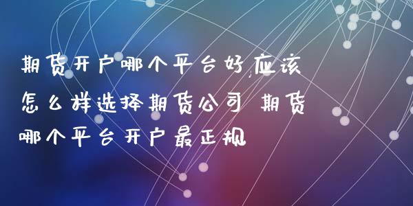 期货开户哪个平台好,应该怎么样选择期货公司 期货哪个平台开户最正规