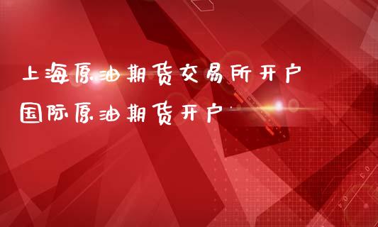 上海原油期货交易所开户 国际原油期货开户