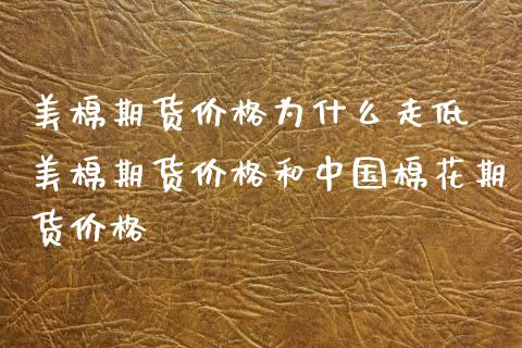美棉期货价格为什么走低 美棉期货价格和中国棉花期货价格