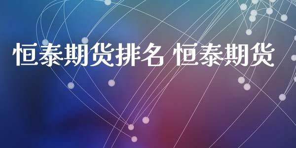 恒泰期货排名 恒泰期货