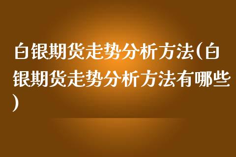 白银期货走势分析方法(白银期货走势分析方法有哪些)