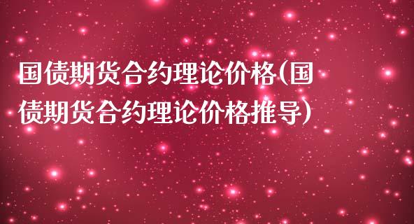 国债期货合约理论价格(国债期货合约理论价格推导)