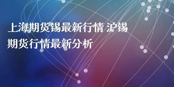 上海期货锡最新行情 沪锡期货行情最新分析_https://www.dglong8.com_财经要闻_第1张
