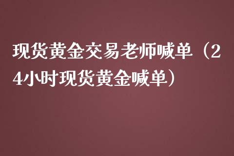 现货黄金交易老师喊单（24小时现货黄金喊单）