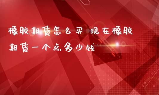 橡胶期货怎么买 现在橡胶期货一个点多少钱