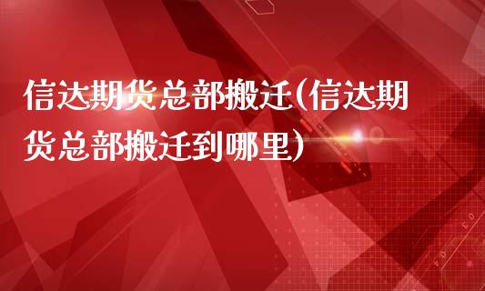 信达期货总部搬迁(信达期货总部搬迁到哪里)