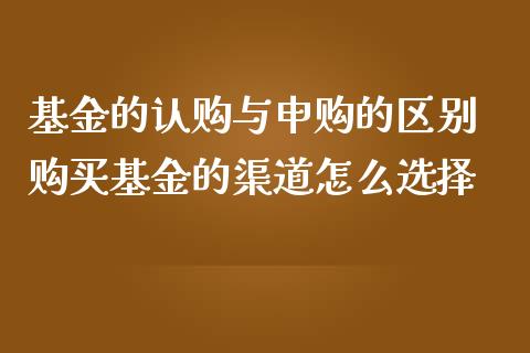 基金的认购与申购的区别 购买基金的渠道怎么选择