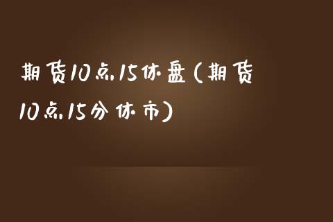 期货10点15休盘(期货10点15分休市)