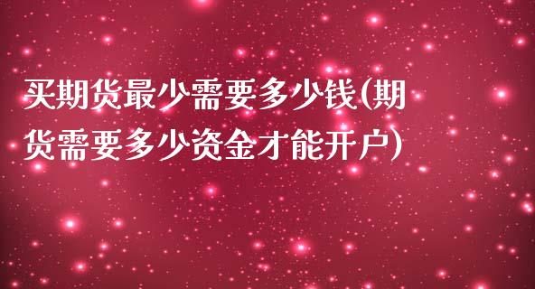 买期货最少需要多少钱(期货需要多少资金才能开户)