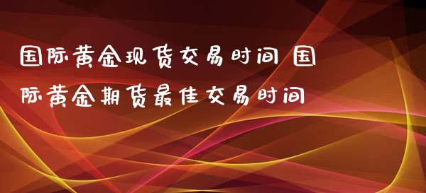 国际黄金现货交易时间 国际黄金期货最佳交易时间