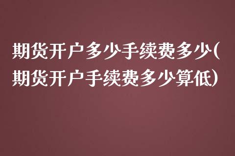 期货开户多少手续费多少(期货开户手续费多少算低)