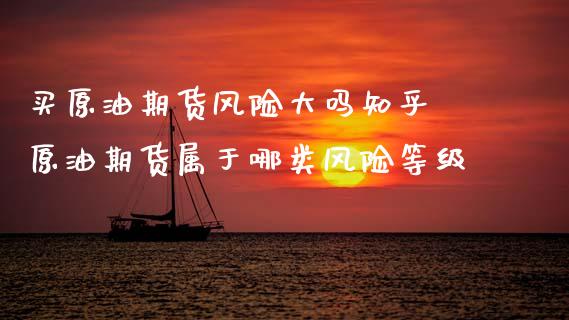 买原油期货风险大吗知乎 原油期货属于哪类风险等级