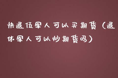 快退伍军人可以买期货（退休军人可以炒期货吗）