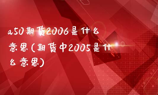 a50期货2006是什么意思(期货中2005是什么意思)