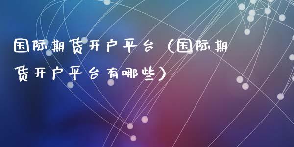 国际期货开户平台（国际期货开户平台有哪些）
