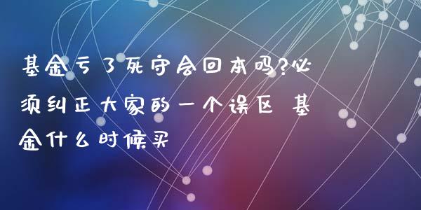 基金亏了死守会回本吗?必须纠正大家的一个误区 基金什么时候买