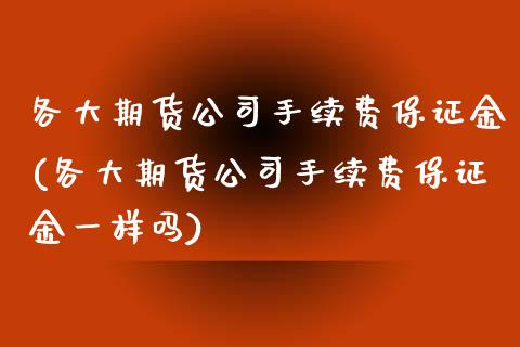 各大期货公司手续费保证金(各大期货公司手续费保证金一样吗)