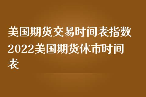 美国期货交易时间表指数 2022美国期货休市时间表