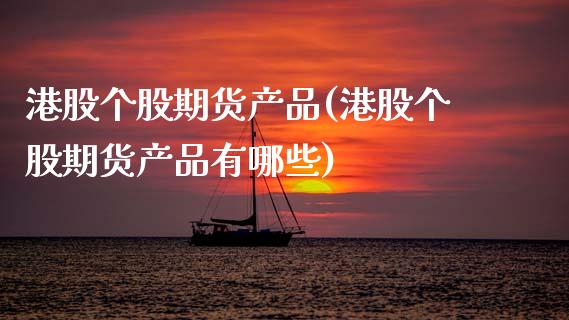 港股个股期货产品(港股个股期货产品有哪些)