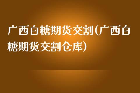 广西白糖期货交割(广西白糖期货交割仓库)