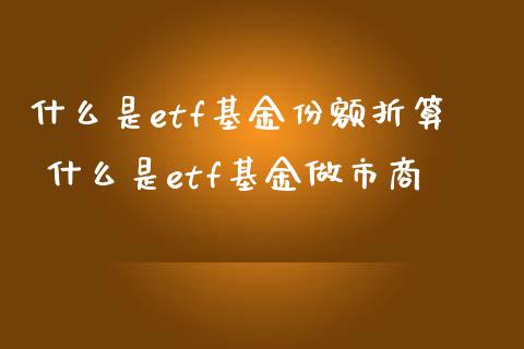 什么是etf基金份额折算 什么是etf基金做市商