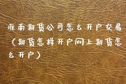 淮南期货公司怎么开户交易（期货怎样开户网上期货怎么开户）_https://www.dglong8.com_期货直播_第1张