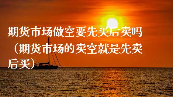 期货市场做空要先买后卖吗（期货市场的卖空就是先卖后买）