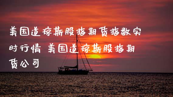 美国道琼斯股指期货指数实时行情 美国道琼斯股指期货公司_https://www.dglong8.com_内盘期货_第1张