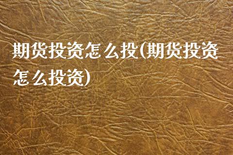 期货投资怎么投(期货投资怎么投资)
