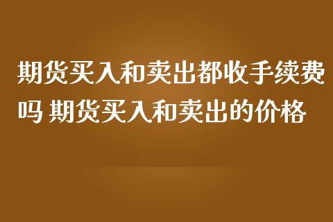 期货买入和卖出都收手续费吗 期货买入和卖出的价格