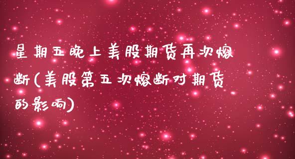 星期五晚上美股期货再次熔断(美股第五次熔断对期货的影响)
