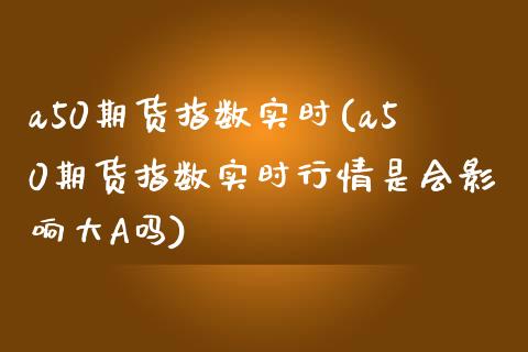 a50期货指数实时(a50期货指数实时行情是会影响大A吗)_期货理财_第1张_宇龙理财网 a50期货指数实时(a50期货指数实时行情是会影响大A吗)_https://www.dglong8.com_期货理财_第1张