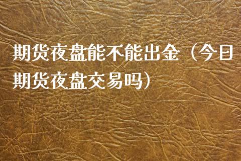 期货夜盘能不能出金（今日期货夜盘交易吗）