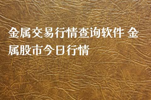 金属交易行情查询软件 金属股市今日行情