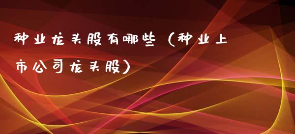 种业龙头股有哪些(种业上市公司龙头股)_财经要闻_第1张_宇龙理财网 种业龙头股有哪些(种业上市公司龙头股)_https://www.dglong8.com_财经要闻_第1张