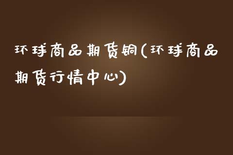 环球商品期货铜(环球商品期货行情中心)