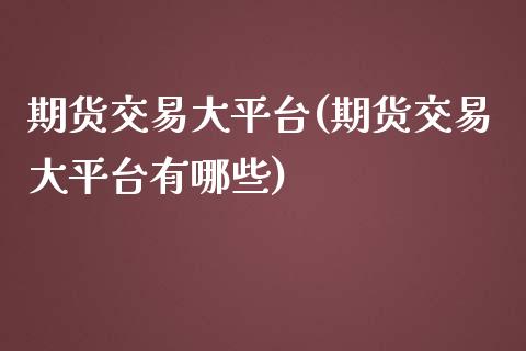 期货交易大平台(期货交易大平台有哪些)