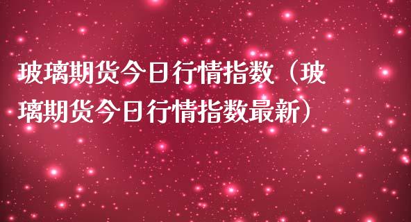 玻璃期货今日行情指数（玻璃期货今日行情指数最新）