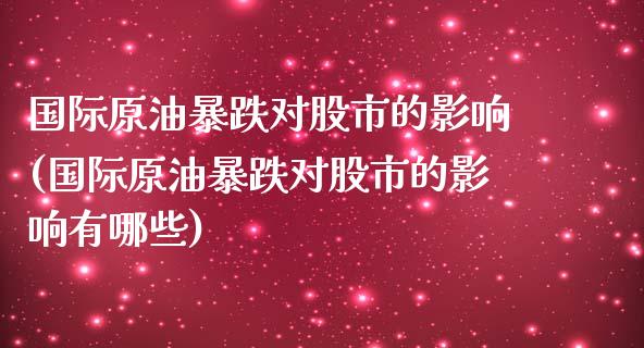 国际原油暴跌对股市的影响(国际原油暴跌对股市的影响有哪些)