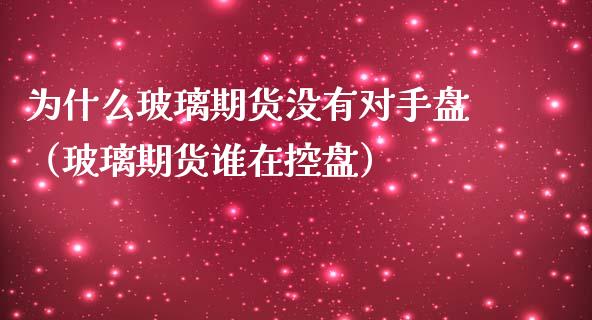 为什么玻璃期货没有对手盘（玻璃期货谁在控盘）